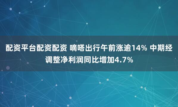 配资平台配资配资 嘀嗒出行午前涨逾14% 中期经调整净利润同比增加4.7%