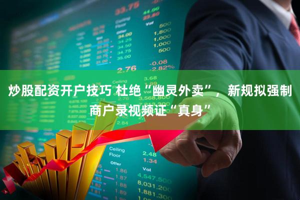 炒股配资开户技巧 杜绝“幽灵外卖”,新规拟强制商户录视频证“真身”