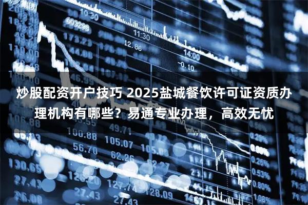 炒股配资开户技巧 2025盐城餐饮许可证资质办理机构有哪些？易通专业办理，高效无忧
