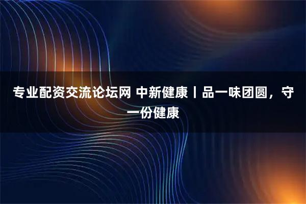 专业配资交流论坛网 中新健康丨品一味团圆，守一份健康