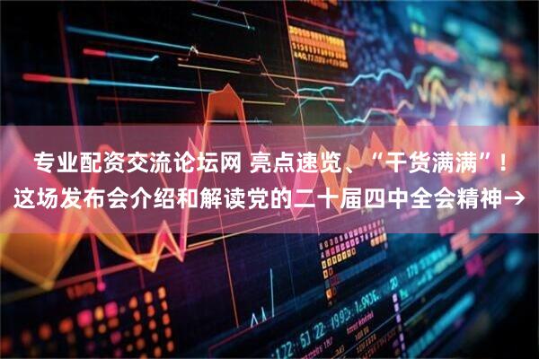 专业配资交流论坛网 亮点速览、“干货满满”！这场发布会介绍和解读党的二十届四中全会精神→