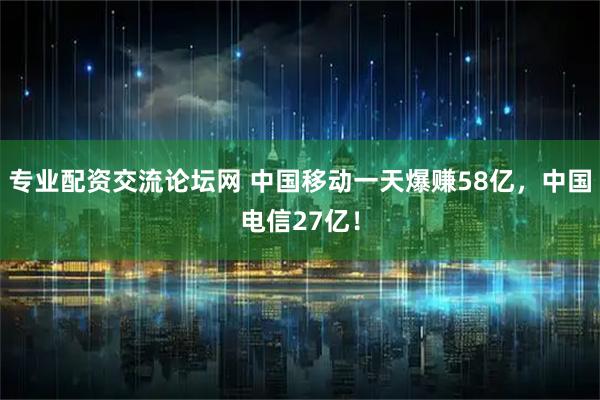 专业配资交流论坛网 中国移动一天爆赚58亿,中国电信27亿!