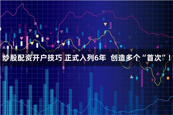 炒股配资开户技巧 正式入列6年  创造多个“首次”！
