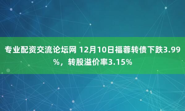 专业配资交流论坛网 12月10日福蓉转债下跌3.99%，转股溢价率3.15%