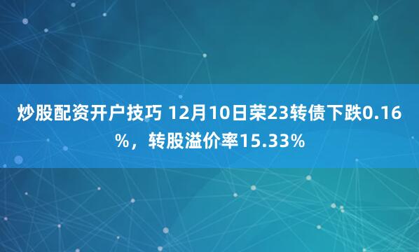 炒股配资开户技巧 12月10日荣23转债下跌0.16%，转股溢价率15.33%