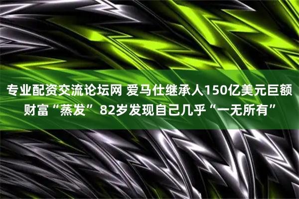 专业配资交流论坛网 爱马仕继承人150亿美元巨额财富“蒸发” 82岁发现自己几乎“一无所有”