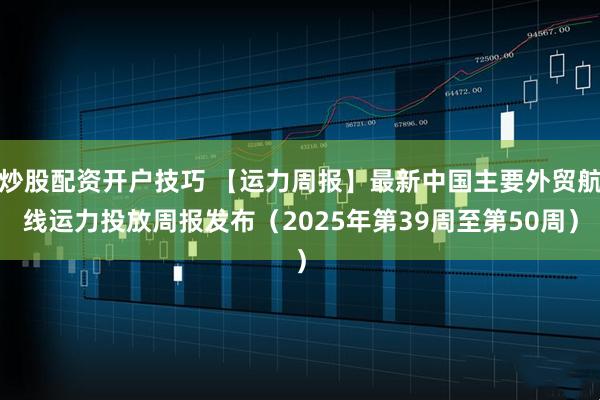 炒股配资开户技巧 【运力周报】最新中国主要外贸航线运力投放周报发布（2025年第39周至第50周）