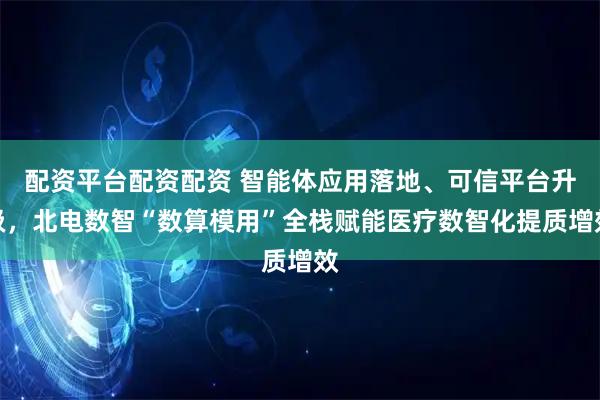 配资平台配资配资 智能体应用落地、可信平台升级，北电数智“数算模用”全栈赋能医疗数智化提质增效