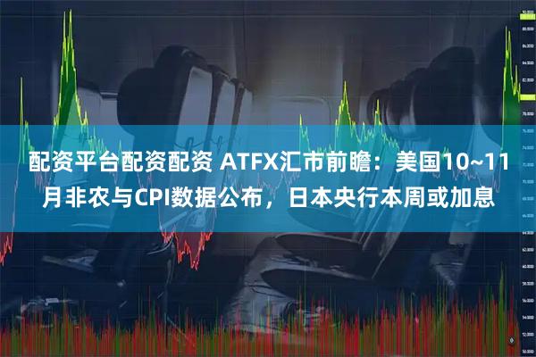 配资平台配资配资 ATFX汇市前瞻：美国10~11月非农与CPI数据公布，日本央行本周或加息