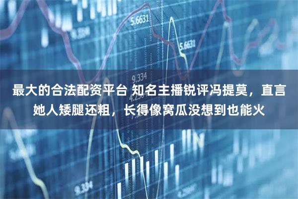 最大的合法配资平台 知名主播锐评冯提莫，直言她人矮腿还粗，长得像窝瓜没想到也能火