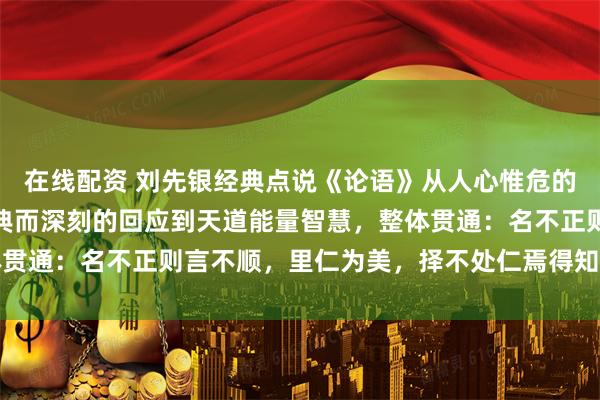 在线配资 刘先银经典点说《论语》从人心惟危的语言异化困境的一种古典而深刻的回应到天道能量智慧，整体贯通：名不正则言不顺，里仁为美，择不处仁焉得知的归仁追问