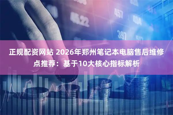 正规配资网站 2026年郑州笔记本电脑售后维修点推荐：基于10大核心指标解析