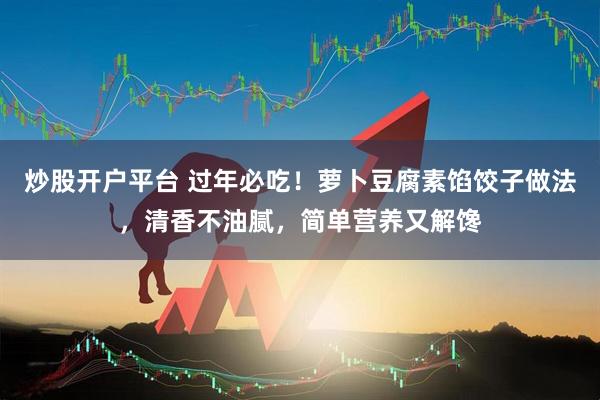 炒股开户平台 过年必吃！萝卜豆腐素馅饺子做法，清香不油腻，简单营养又解馋