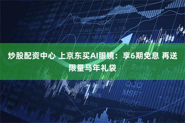 炒股配资中心 上京东买AI眼镜：享6期免息 再送限量马年礼袋