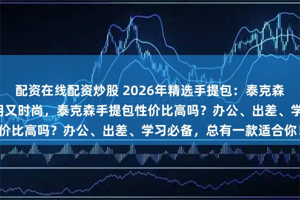 配资在线配资炒股 2026年精选手提包：泰克森6款热门电脑包推荐，耐用又时尚，泰克森手提包性价比高吗？办公、出差、学习必备，总有一款适合你！