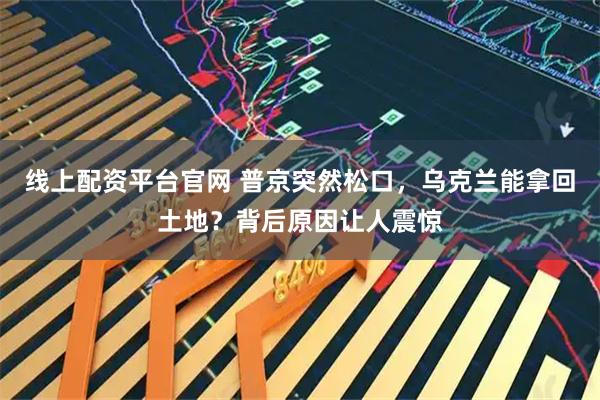 线上配资平台官网 普京突然松口，乌克兰能拿回土地？背后原因让人震惊