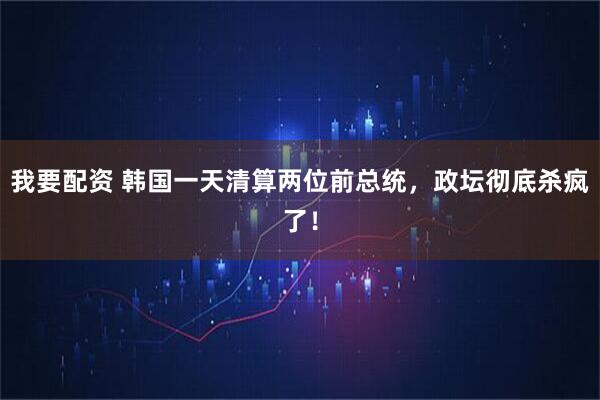 我要配资 韩国一天清算两位前总统，政坛彻底杀疯了！