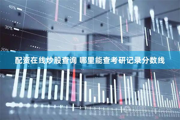 配资在线炒股查询 哪里能查考研记录分数线