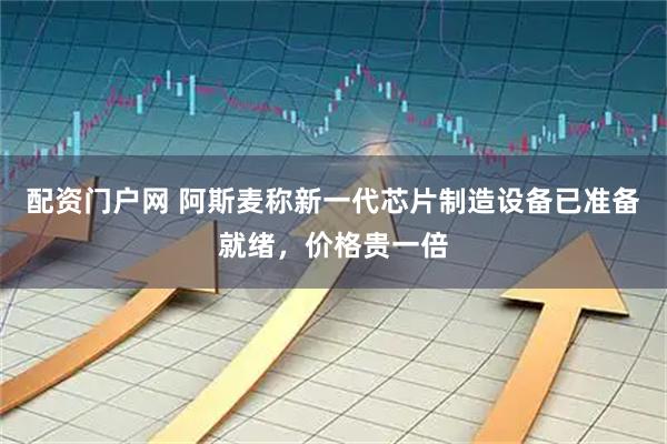 配资门户网 阿斯麦称新一代芯片制造设备已准备就绪，价格贵一倍