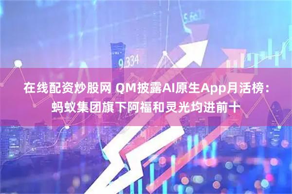 在线配资炒股网 QM披露AI原生App月活榜:蚂蚁集团旗下阿福和灵光均进前十