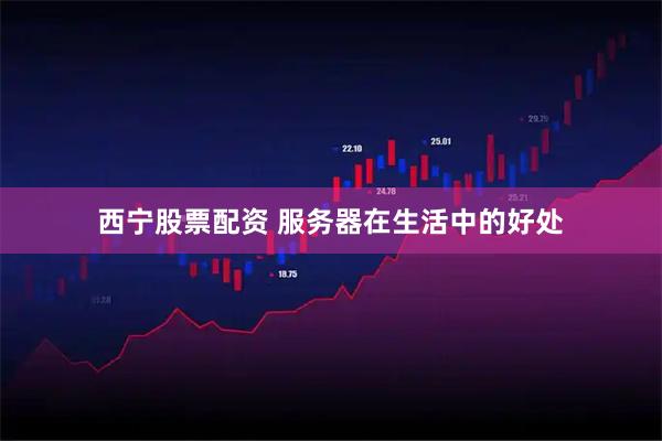 西宁股票配资 服务器在生活中的好处