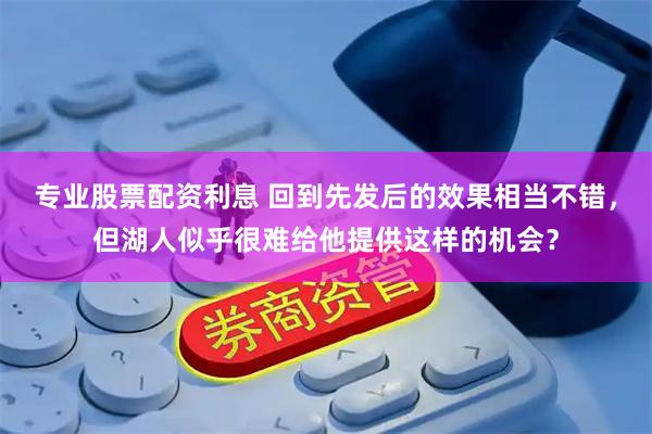 专业股票配资利息 回到先发后的效果相当不错，但湖人似乎很难给他提供这样的机会？