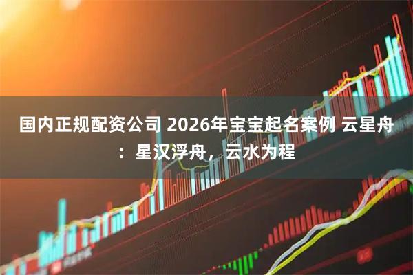 国内正规配资公司 2026年宝宝起名案例 云星舟：星汉浮舟，云水为程