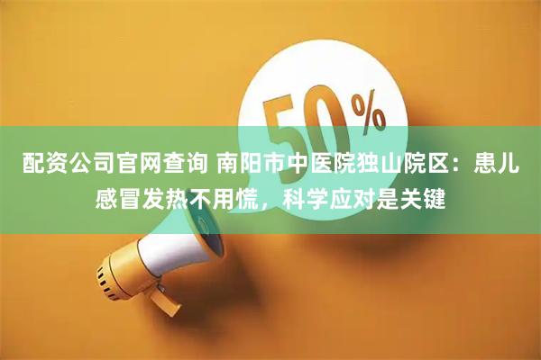 配资公司官网查询 南阳市中医院独山院区:患儿感冒发热不用慌,科学应对是关键