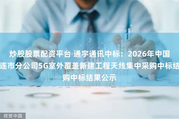 炒股股票配资平台 通宇通讯中标:2026年中国联通大连市分公司5G室外覆盖新建工程天线集中采购中标结果公示