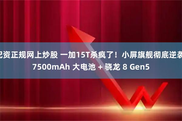 配资正规网上炒股 一加15T杀疯了!小屏旗舰彻底逆袭:7500mAh 大电池 + 骁龙 8 Gen5
