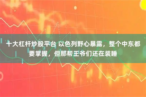 十大杠杆炒股平台 以色列野心暴露,整个中东都要掌握,但那帮王爷们还在装睡