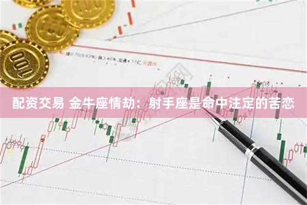 配资交易 金牛座情劫：射手座是命中注定的苦恋