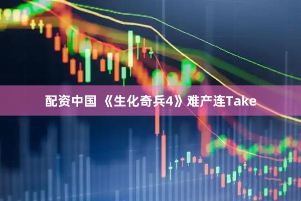 配资中国 《生化奇兵4》难产连Take