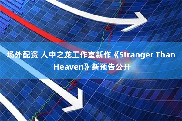 场外配资 人中之龙工作室新作《Stranger Than Heaven》新预告公开
