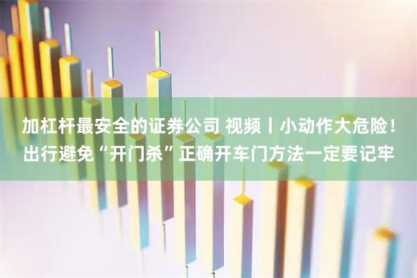 加杠杆最安全的证券公司 视频丨小动作大危险！出行避免“开门杀”正确开车门方法一定要记牢