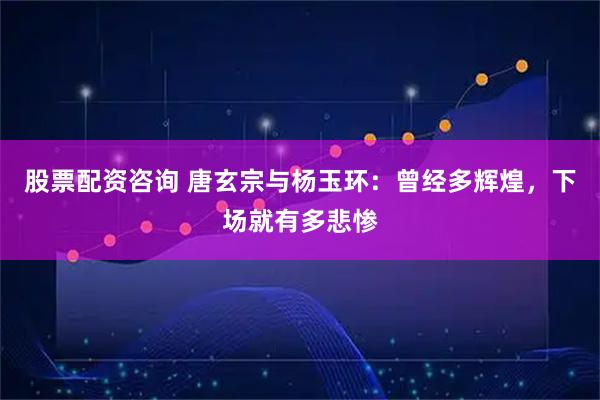 股票配资咨询 唐玄宗与杨玉环：曾经多辉煌，下场就有多悲惨