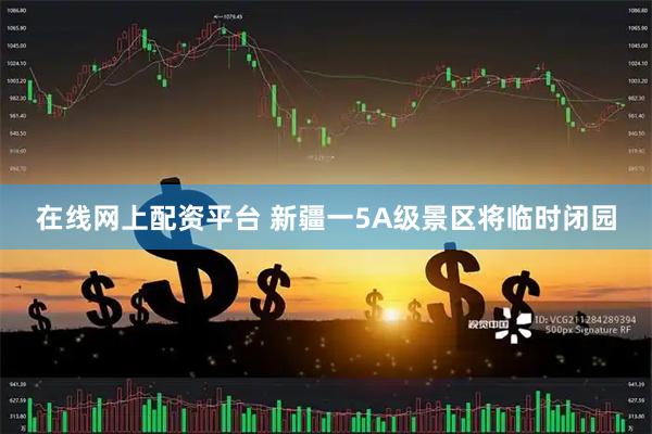 在线网上配资平台 新疆一5A级景区将临时闭园