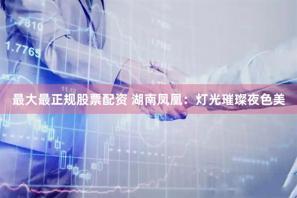 最大最正规股票配资 湖南凤凰：灯光璀璨夜色美