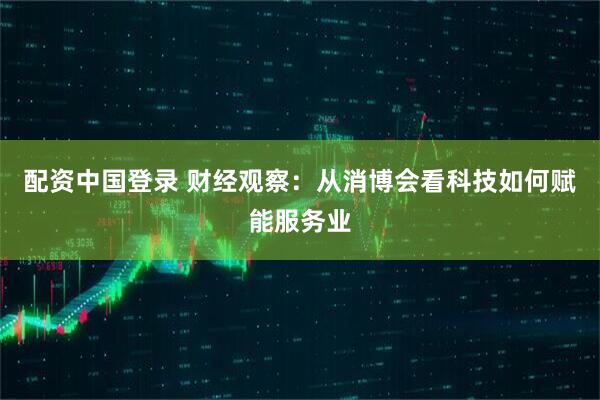 配资中国登录 财经观察：从消博会看科技如何赋能服务业