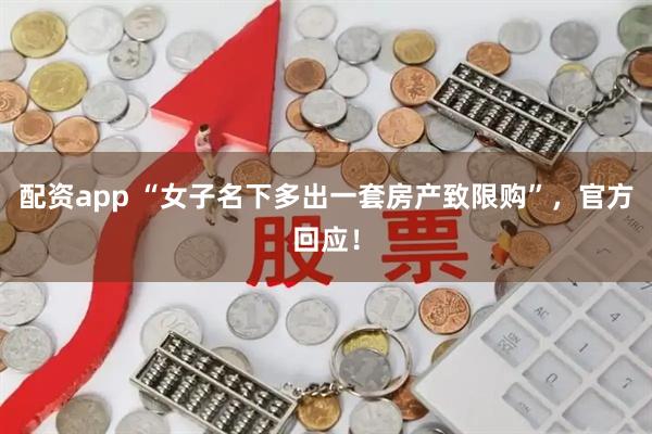 配资app “女子名下多出一套房产致限购”，官方回应！