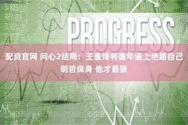 配资官网 问心2结局:王直烽将盛年逼上绝路自己明哲保身 他才最狠