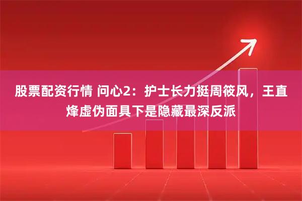 股票配资行情 问心2:护士长力挺周筱风,王直烽虚伪面具下是隐藏最深反派