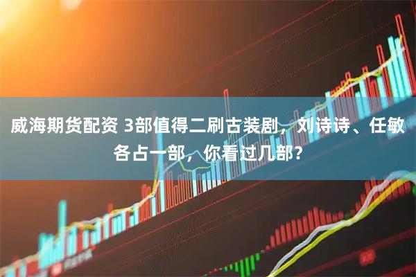 威海期货配资 3部值得二刷古装剧，刘诗诗、任敏各占一部，你看过几部？