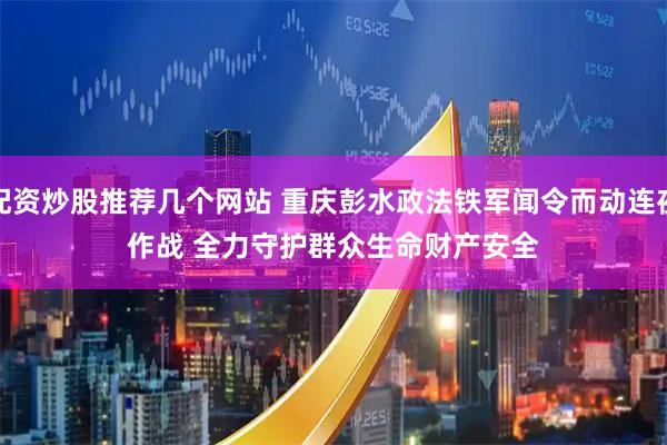 配资炒股推荐几个网站 重庆彭水政法铁军闻令而动连夜作战 全力守护群众生命财产安全