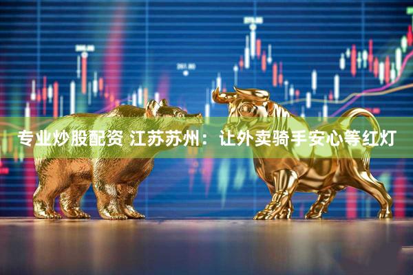 专业炒股配资 江苏苏州：让外卖骑手安心等红灯