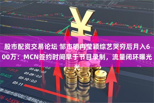 股市配资交易论坛 邹市明冉莹颖综艺哭穷后月入600万：MCN签约时间早于节目录制，流量闭环曝光