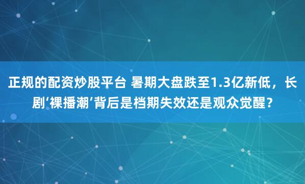 正规的配资炒股平台 暑期大盘跌至1.3亿新低，长剧‘裸播潮’背后是档期失效还是观众觉醒？