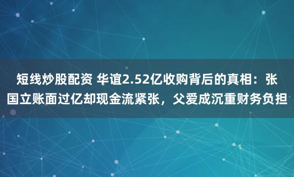 短线炒股配资 华谊2.52亿收购背后的真相：张国立账面过亿却现金流紧张，父爱成沉重财务负担