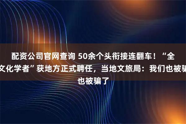 配资公司官网查询 50余个头衔接连翻车！“全能文化学者”获地方正式聘任，当地文旅局：我们也被骗了