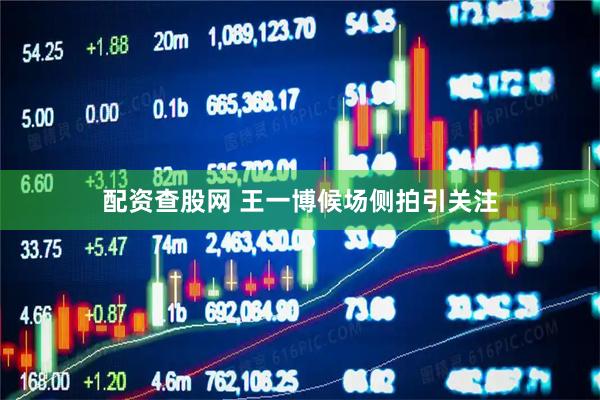 配资查股网 王一博候场侧拍引关注